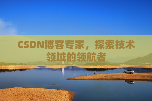 CSDN博客专家,探索技术领域的领航者 CSDN博客专家,探索技术领域的领航者